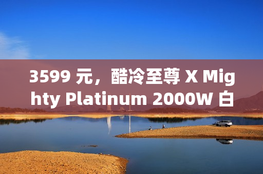 3599 元，酷冷至尊 X Mighty Platinum 2000W 白金全模组电源发售