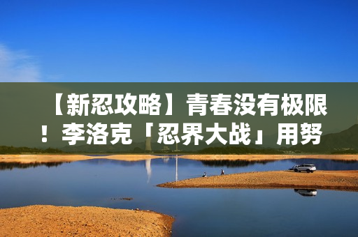 【新忍攻略】青春没有极限！李洛克「忍界大战」用努力超越天才！