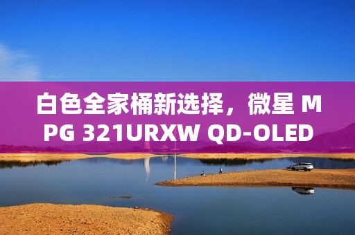 白色全家桶新选择，微星 MPG 321URXW QD-OLED 极光显示器发布