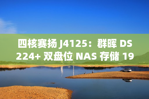 四核赛扬 J4125：群晖 DS224+ 双盘位 NAS 存储 1965 元国补新低