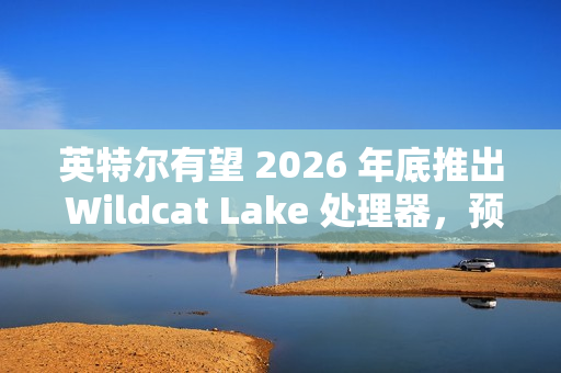 英特尔有望 2026 年底推出 Wildcat Lake 处理器，预计为单通道内存