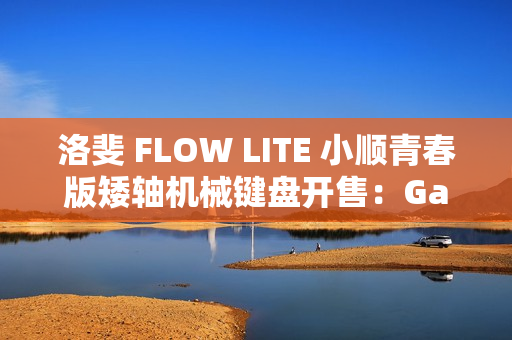 洛斐 FLOW LITE 小顺青春版矮轴机械键盘开售：Gasket 结构、三模连接，399 元起