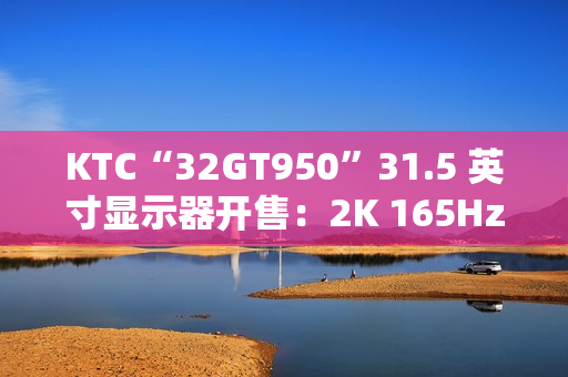 KTC“32GT950”31.5 英寸显示器开售：2K 165Hz，1399 元