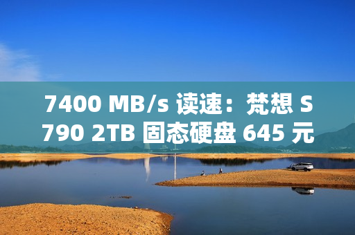 7400 MB/s 读速：梵想 S790 2TB 固态硬盘 645 元再降价