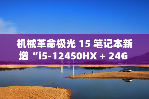 机械革命极光 15 笔记本新增“i5-12450HX + 24G + 1T + RTX4050”版本，售 5799 元