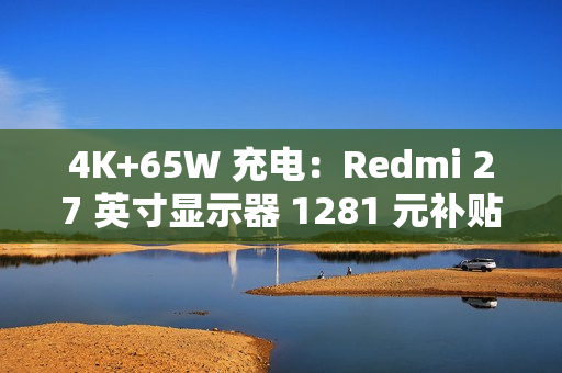 4K+65W 充电：Redmi 27 英寸显示器 1281 元补贴购
