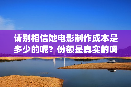 请别相信她电影制作成本是多少的呢？份额是真实的吗？多少起投呢(请别相信她电影什么时候上映)