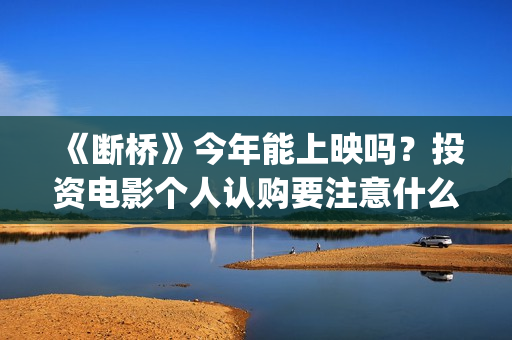 《断桥》今年能上映吗？投资电影个人认购要注意什么？(《断桥》今年能看吗)