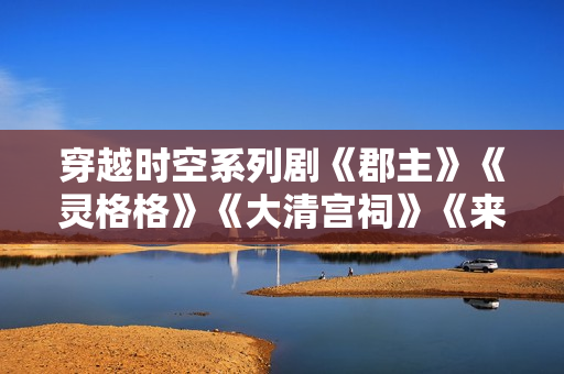 穿越时空系列剧《郡主》《灵格格》《大清宫祠》《来客》剧情介绍