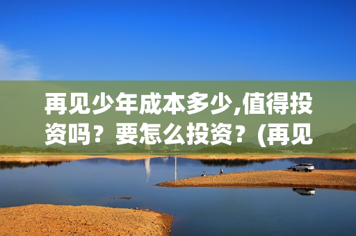 再见少年成本多少,值得投资吗？要怎么投资？(再见少年成本多少)