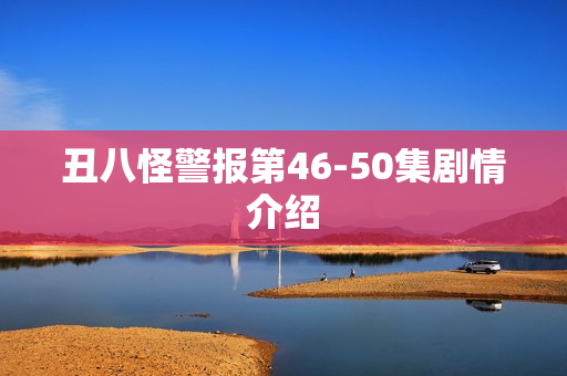 丑八怪警报第46-50集剧情介绍