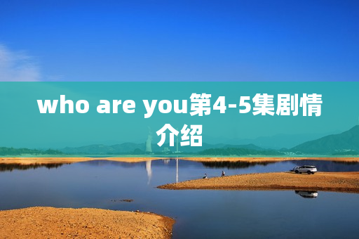 who are you第4-5集剧情介绍