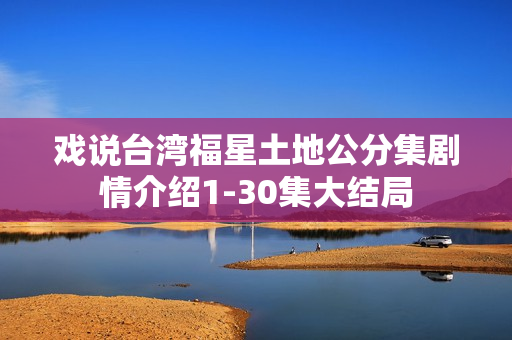 戏说台湾福星土地公分集剧情介绍1-30集大结局