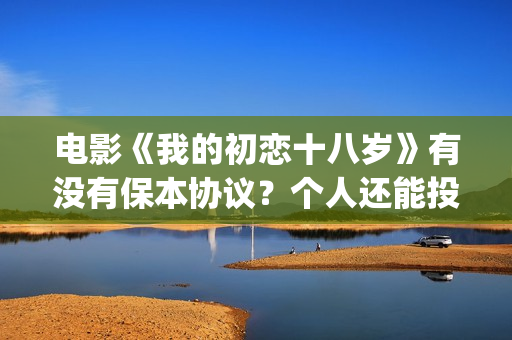 电影《我的初恋十八岁》有没有保本协议？个人还能投资吗？(我的初恋(2018))