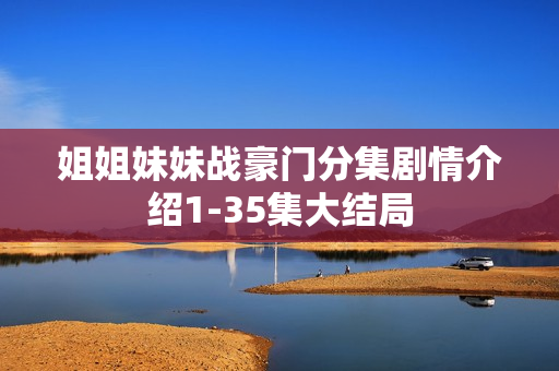 姐姐妹妹战豪门分集剧情介绍1-35集大结局