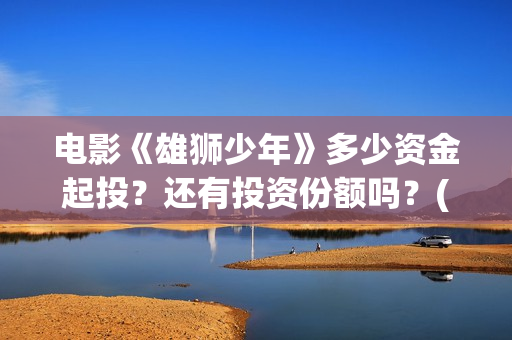 电影《雄狮少年》多少资金起投？还有投资份额吗？(电影《雄狮少年1》中fly away那首歌曲名)