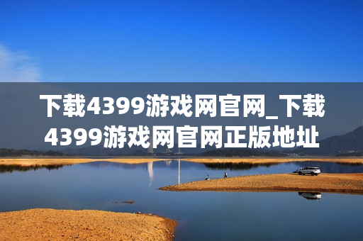 下载4399游戏网官网_下载4399游戏网官网正版地址畅玩无卡顿