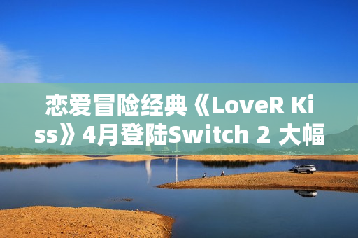 恋爱冒险经典《LoveR Kiss》4月登陆Switch 2 大幅度优化