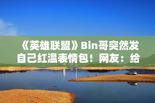《英雄联盟》Bin哥突然发自己红温表情包！网友：给你P了双眼皮