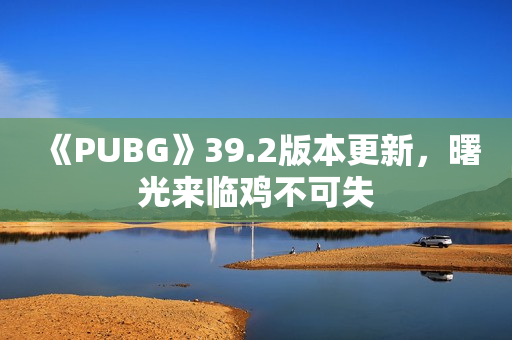 《PUBG》39.2版本更新，曙光来临鸡不可失