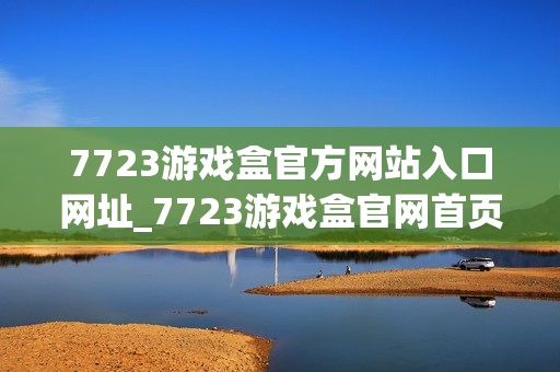 7723游戏盒官方网站入口网址_7723游戏盒官网首页正版下载地址