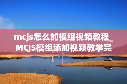 mcjs怎么加模组视频教程_MCJS模组添加视频教学完整指南