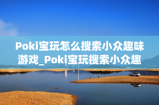 Poki宝玩怎么搜索小众趣味游戏_Poki宝玩搜索小众趣味游戏实用技巧【攻略】
