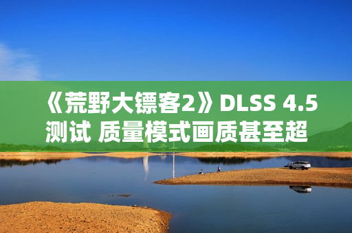 《荒野大镖客2》DLSS 4.5测试 质量模式画质甚至超过了原生分辨率