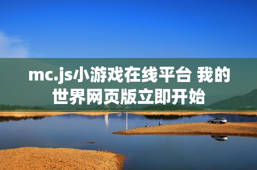 mc.js小游戏在线平台 我的世界网页版立即开始