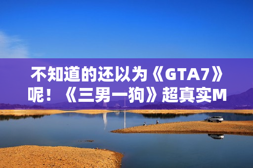 不知道的还以为《GTA7》呢！《三男一狗》超真实MOD