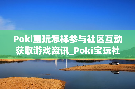 Poki宝玩怎样参与社区互动获取游戏资讯_Poki宝玩社区互动参与途径【攻略】