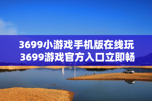 3699小游戏手机版在线玩 3699游戏官方入口立即畅玩