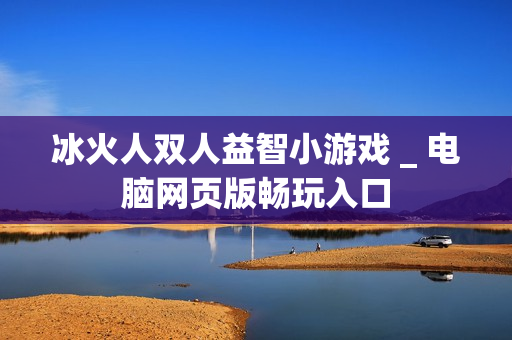冰火人双人益智小游戏 _ 电脑网页版畅玩入口
