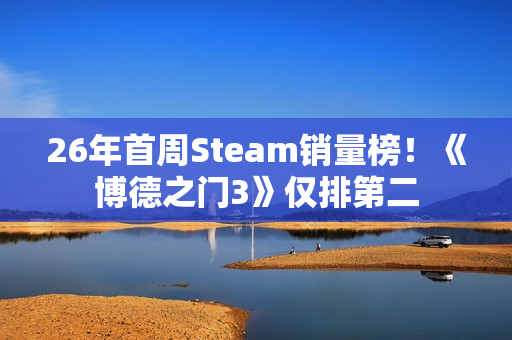 26年首周Steam销量榜！《博德之门3》仅排第二
