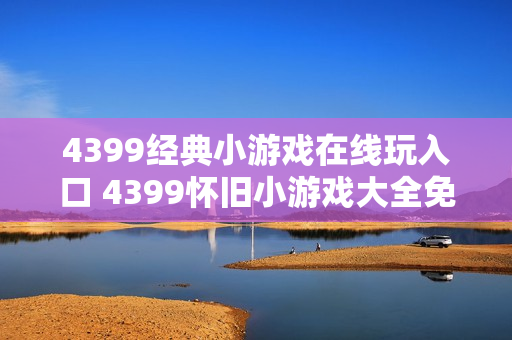 4399经典小游戏在线玩入口 4399怀旧小游戏大全免费玩