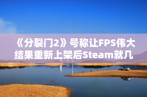 《分裂门2》号称让FPS伟大结果重新上架后Steam就几百玩家！官方：Steam表格并不能衡量乐趣