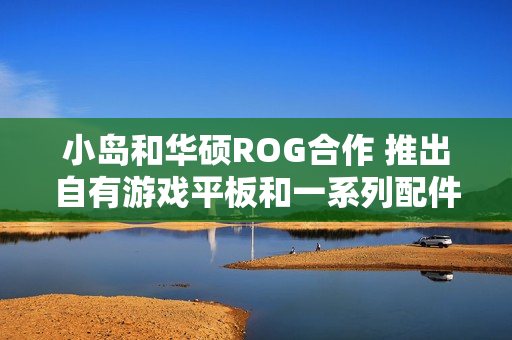 小岛和华硕ROG合作 推出自有游戏平板和一系列配件