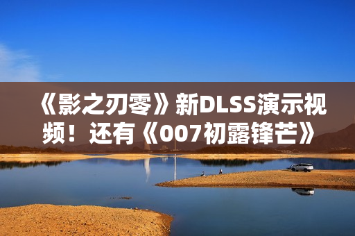 《影之刃零》新DLSS演示视频！还有《007初露锋芒》《生化危机9》《识质存在》等
