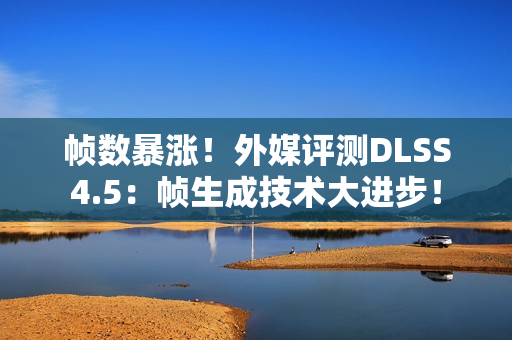 帧数暴涨！外媒评测DLSS4.5：帧生成技术大进步！