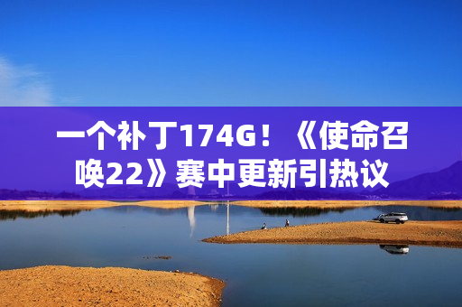 一个补丁174G！《使命召唤22》赛中更新引热议