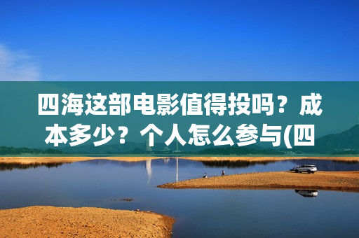 四海这部电影值得投吗？成本多少？个人怎么参与(四海电影出品公司是哪一家)