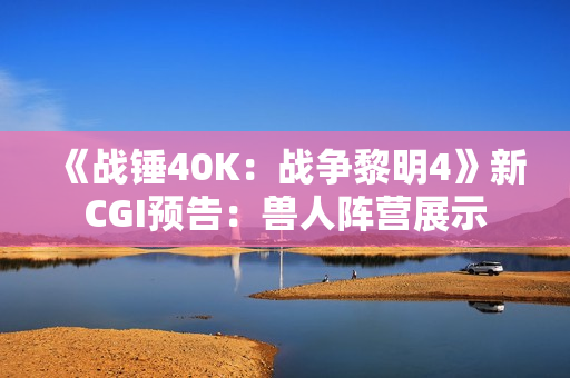 《战锤40K：战争黎明4》新CGI预告：兽人阵营展示