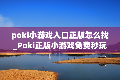 poki小游戏入口正版怎么找_Poki正版小游戏免费秒玩入口指南