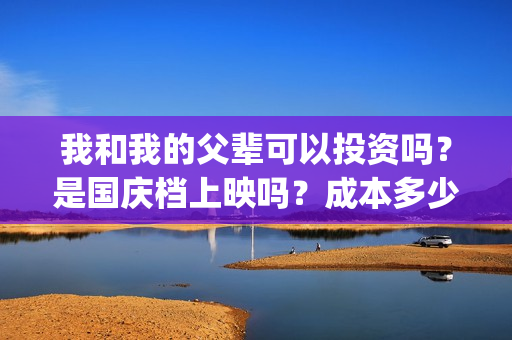 我和我的父辈可以投资吗？是国庆档上映吗？成本多少(我和我的父辈讲啥)
