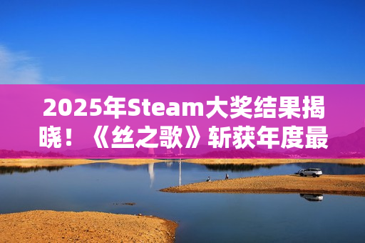 2025年Steam大奖结果揭晓！《丝之歌》斩获年度最佳