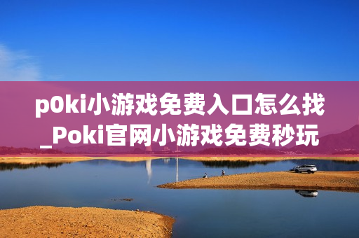 p0ki小游戏免费入口怎么找_Poki官网小游戏免费秒玩入口地址