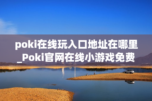 poki在线玩入口地址在哪里_Poki官网在线小游戏免费秒玩入口