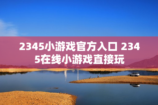 2345小游戏官方入口 2345在线小游戏直接玩