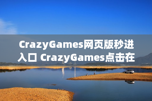 CrazyGames网页版秒进入口 CrazyGames点击在线玩