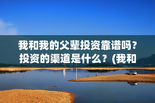 我和我的父辈投资靠谱吗？投资的渠道是什么？(我和我的父辈最后宣布)